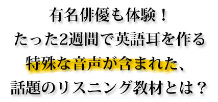 有名俳優も体験！たった2週間で英語耳を作る特殊な音声が含まれた、話題のリスニング教材とは？