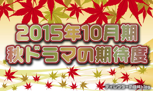 15年10月期 秋ドラマの期待度 ディレクターの目線blog