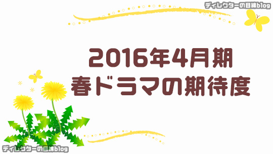 16年4月期 春ドラマの期待度 ディレクターの目線blog