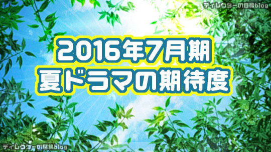 16年7月期 夏ドラマの期待度 ディレクターの目線blog