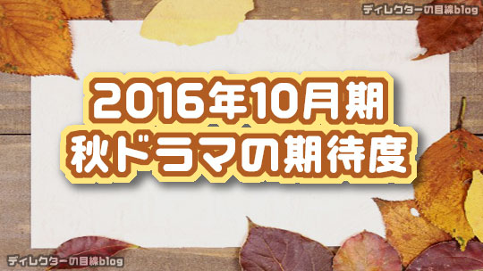 16年10月期 秋ドラマの期待度 ディレクターの目線blog