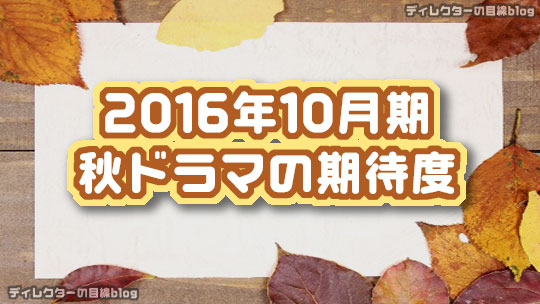 2016年10月期 秋ドラマの期待度 ディレクターの目線blog