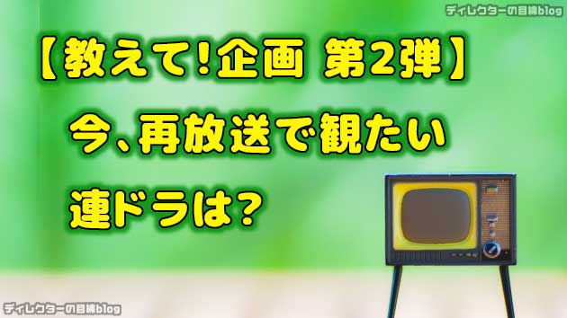 "【教えて!企画 第2弾】今、再放送で観たい連ドラは?