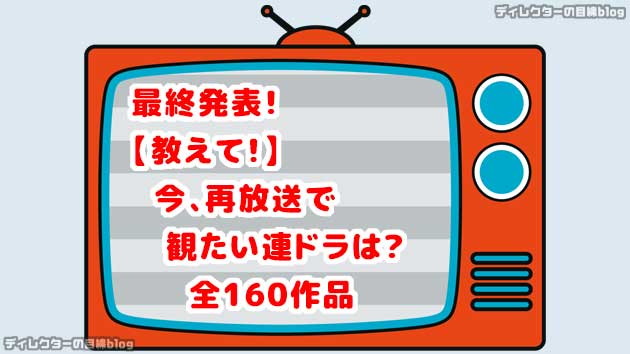 最終発表!【教えて!】今、再放送で観たい連ドラは?全138作品