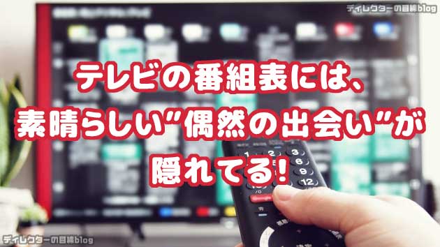 テレビの番組表には、素晴らしい “偶然の出会い” が隠れてる！