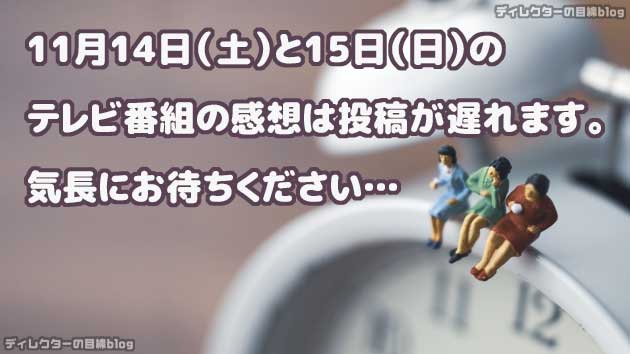 11月14日(土)と15日(日)のテレビ番組の感想は投稿が遅れます。気長にお待ちください…