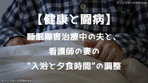 【健康と闘病】睡眠障害治療中の夫と、看護師の妻の入浴と夕食時間の調整が今最大の苦労なのです