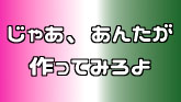 じゃあ、あんたが作ってみろよ