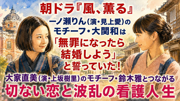 朝ドラ『風、薫る』りん（見上愛）のモチーフ・大関和は「無罪になったら結婚しよう」と誓っていた！直美（上坂樹里）のモチーフ・鈴木雅とつながる切ない恋と波乱の看護人生