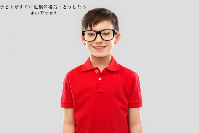 子どもがすでに近視の場合、どうしたらよいですか?