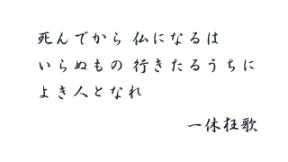 死んでから仏になるは いらぬもの行きたるうちに よき人となれ  一休狂歌