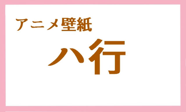 アニメ壁紙 ハ行 ５０音順まとめ アニメ壁紙cute2 新作アニメ壁紙まとめの扉