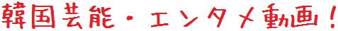 韓国芸能・エンタメ動画！ 