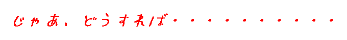 じゃあ、どうれば・・・・・・・・・・