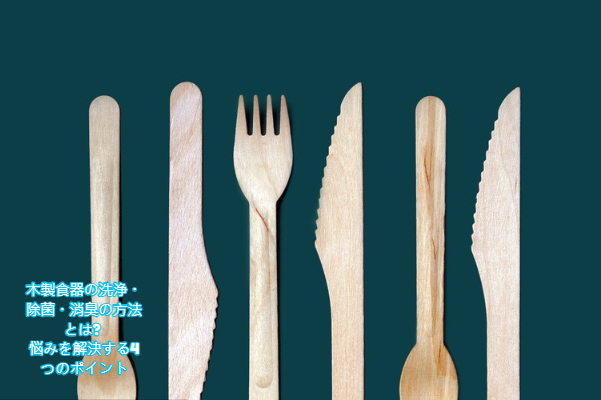 木製食器の洗浄・除菌・消臭の方法とは? 悩みを解決する4つのポイント