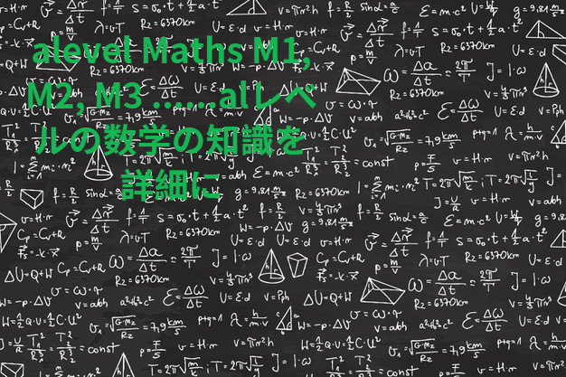 alevel Maths M1, M2, M3 ......alレベルの数学の知識を詳細に