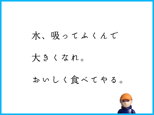 水、吸ってふくんで　大きくなれ。　おいしく食べてやる。