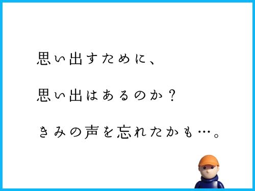 思い出すために、　思い出はあるのか？　きみの声を忘れたかも…。