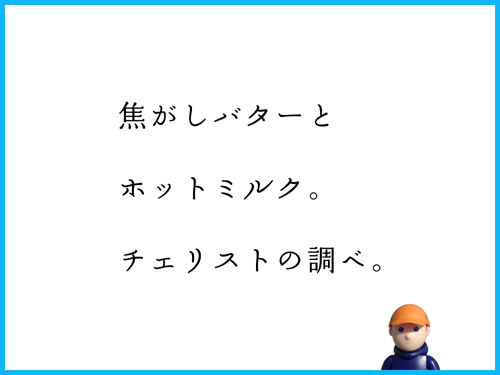 焦がしバターと　ホットミルク。　チェリストの調べ。