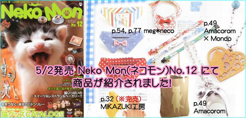 季刊誌、猫グッズカタログ(CATALOG)雑誌ネコモンNo.12が発売!商品提供致しました。是非ご覧下さい。関西圏大阪のこだわりセレクトショップMondo(モンド) 猫雑誌,猫カタログ本,猫グッズ,CATALOG,Neko Mon,neko mon,ネコモン,2013 MAY,No.12,ウワサの看板猫,LIVING,TABLEWARE,STATIONERY,雑貨,食器,キッチン,バス,トイレタリー,ガーデニング,ステーショナリー,アクセサリー,ジュエリー,リング,ブレスレット,ネックレス,ピアス,アーティスト,作家,バッグ,BAG,鞄,時計,WEAR,ウエアー, GOODS,グッズ,携帯ストラップ,迷子札,首輪,おもちゃ,MIKAZUKI工房 ,Amacorom, meg neco,シルバーアクセサリー,オリジナル,大阪,セレクトショップ,Mondo,モンド