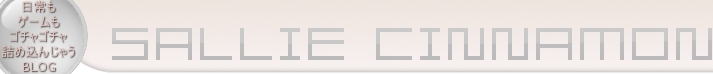Sallie Cinnamon,日常もゲームもゴチャゴチャ詰め込んじゃうブログ