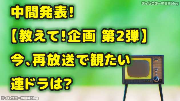 中間発表!【教えて!企画 第2弾】今、再放送で観たい連ドラは?