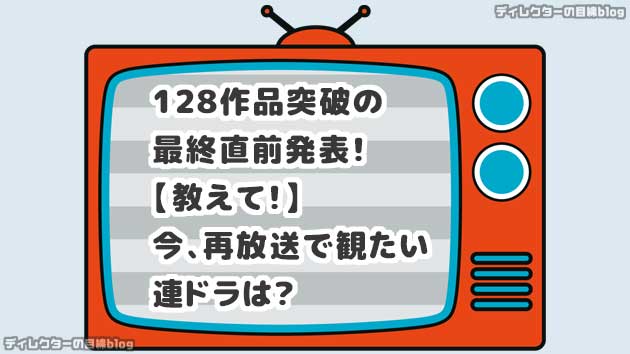 128作品突破の最終直前発表!【教えて!】今、再放送で観たい連ドラは?