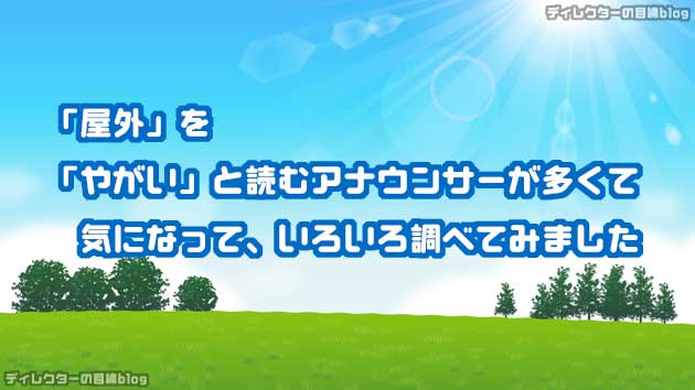 「屋外」を「やがい」と読むアナウンサーが多くて気になって、いろいろ調べてみました…