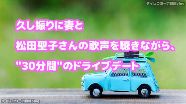 久し振りに妻と松田聖子さんの歌声を聴きながら、30分間のドライブデート