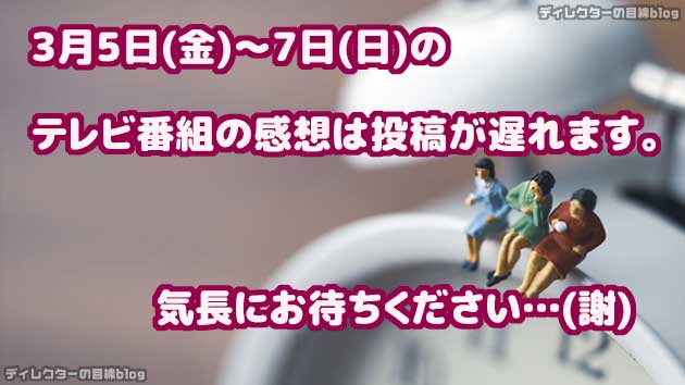 3月5日(金)～7日(日)のテレビ番組の感想は投稿が遅れます。気長にお待ちください…(謝)