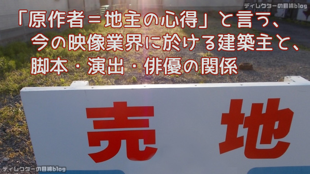 「原作者＝地主の心得」と言う、今の映像業界に於ける建築主と、脚本・演出・俳優の関係