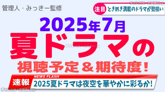 【2025年7月期/夏ドラマ】の視聴予定＆期待度! 配役,スタッフ,概要などの情報も満載!!