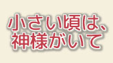 小さい頃は、神様がいて