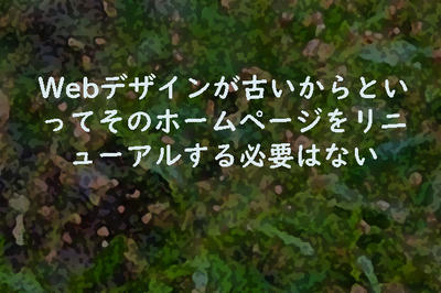 Webデザインが古いからといってそのホームページをリニューアルする必要はない
