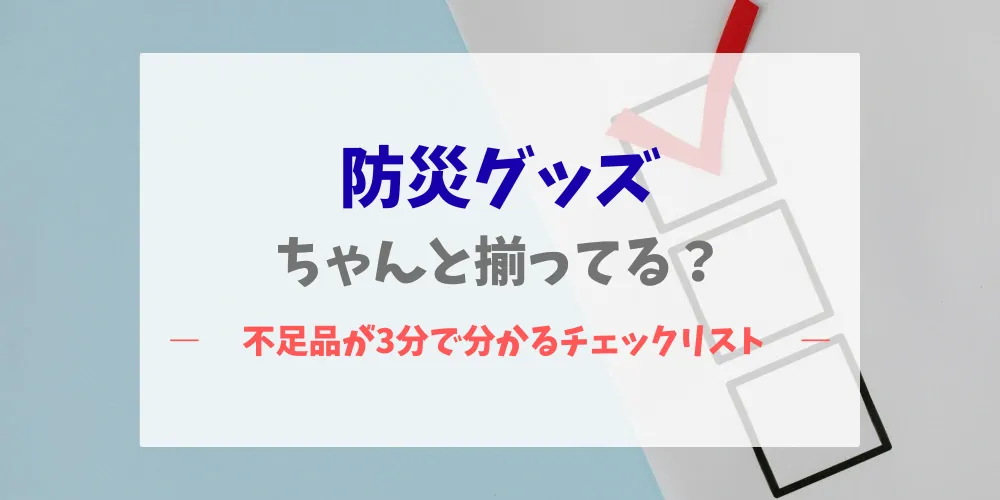 防災グッズは本当に揃ってる？不足品がすぐ分かるチェックリスト トップ画