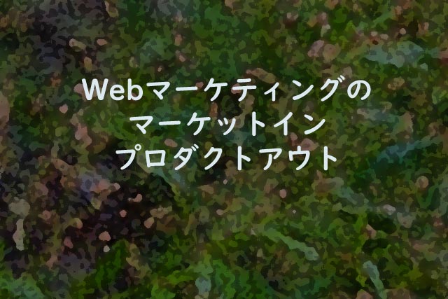 Webマーケティングのマーケットイン・プロダクトアウト