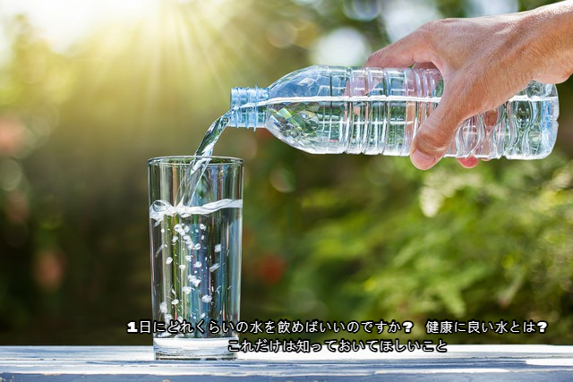 1日にどれくらいの水を飲めばいいのですか? 健康に良い水とは? これだけは知っておいてほしいこと