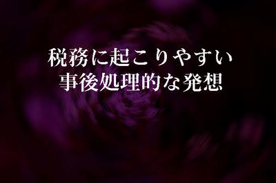 税務に起こりやすい事後処理的な発想