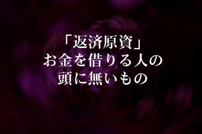 「返済原資」　お金を借りる人の頭に無いもの