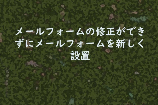 メールフォームの修正ができずにメールフォームを新しく設置