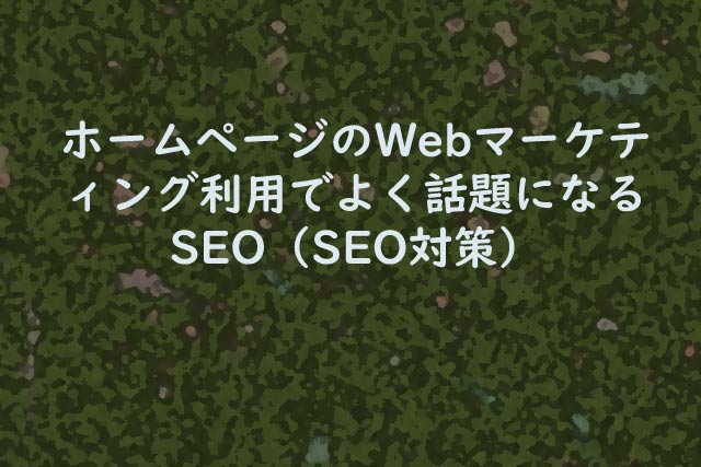 ホームページのWebマーケティング利用でよく話題になるSEO（SEO対策）