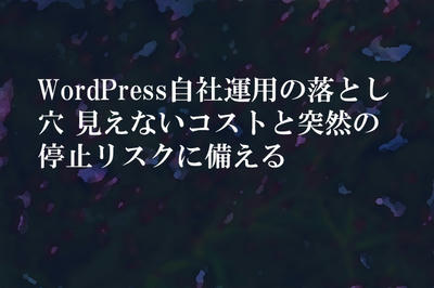 WordPress自社運用の落とし穴 見えないコストと突然の停止リスクに備える